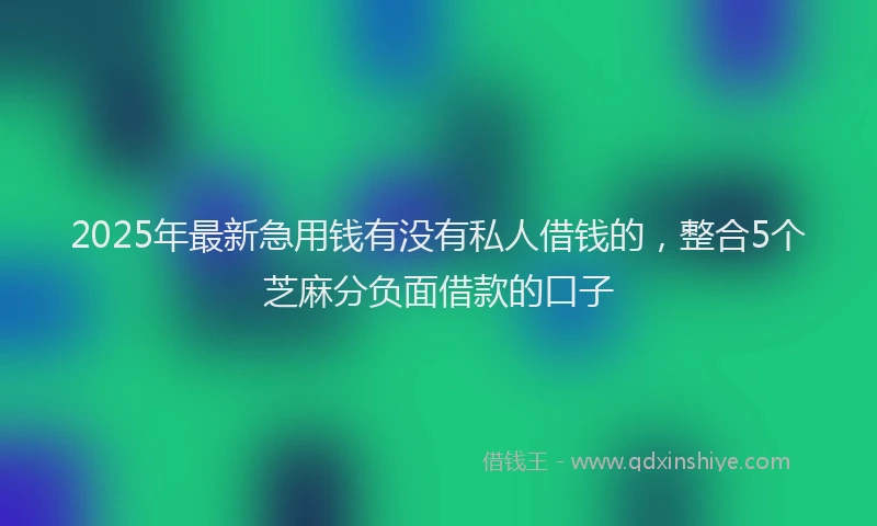 2025年最新急用钱有没有私人借钱的，整合5个芝麻分负面借款的口子