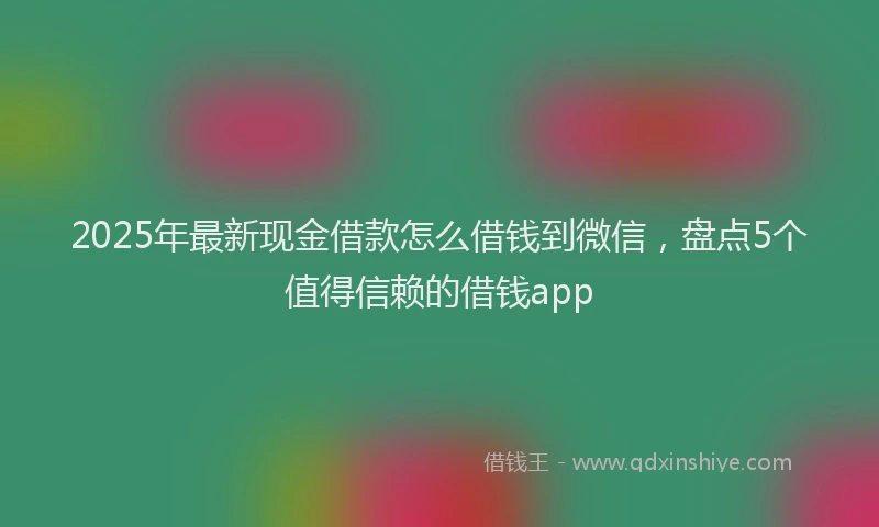 2025年最新现金借款怎么借钱到微信，盘点5个值得信赖的借钱app