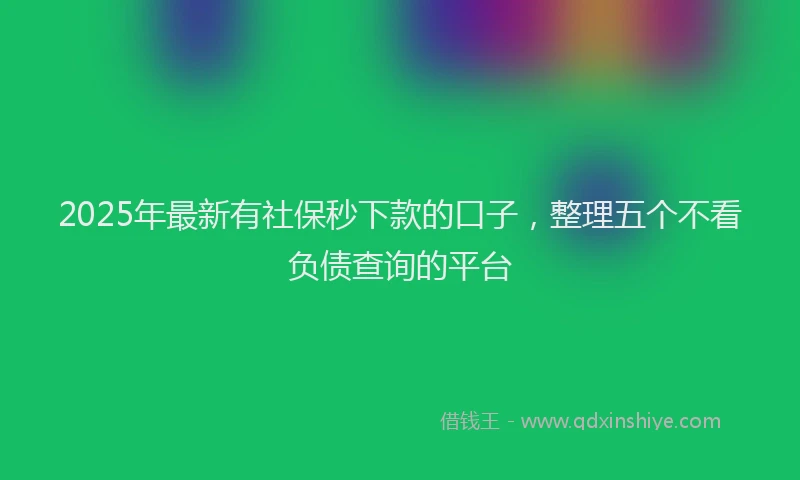 2025年最新有社保秒下款的口子，整理五个不看负债查询的平台