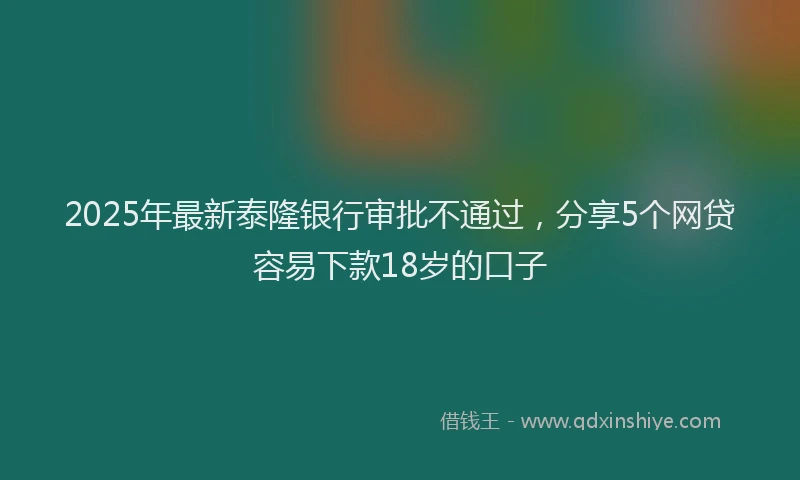 2025年最新泰隆银行审批不通过，分享5个网贷容易下款18岁的口子