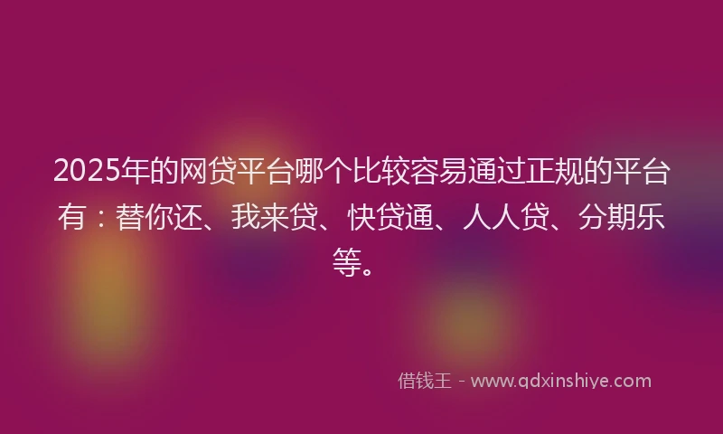 2025年的网贷平台哪个比较容易通过正规的平台有：替你还、我来贷、快贷通、人人贷、分期乐等。