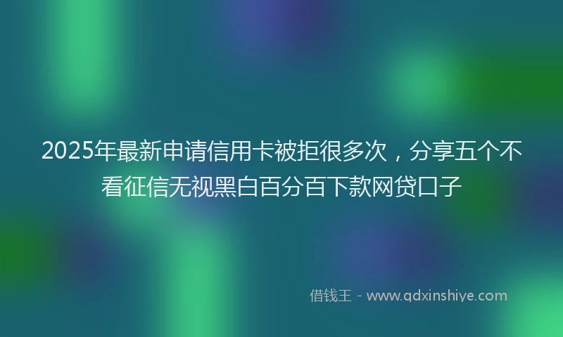 2025年最新申请信用卡被拒很多次，分享五个不看征信无视黑白百分百下款网贷口子