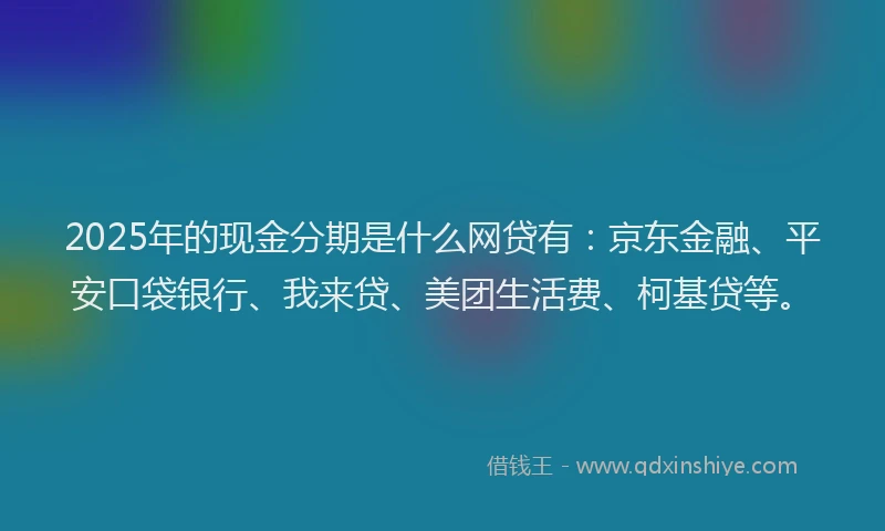 2025年的现金分期是什么网贷有：京东金融、平安口袋银行、我来贷、美团生活费、柯基贷等。