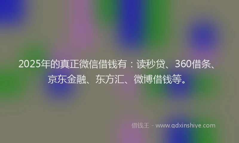 2025年的真正微信借钱有：读秒贷、360借条、京东金融、东方汇、微博借钱等。