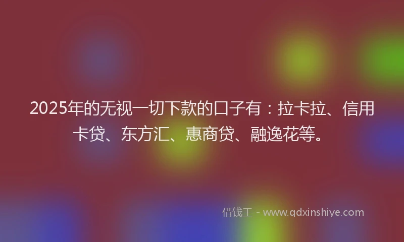 2025年的无视一切下款的口子有：拉卡拉、信用卡贷、东方汇、惠商贷、融逸花等。