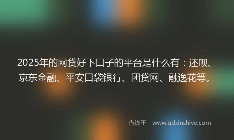2025年的网贷好下口子的平台是什么有：还呗、京东金融、平安口袋银行、团贷网、融逸花等。