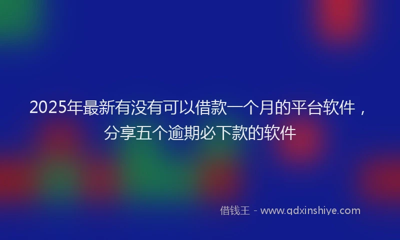 2025年最新有没有可以借款一个月的平台软件，分享五个逾期必下款的软件