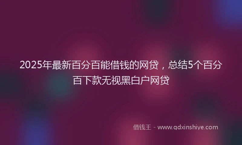 2025年最新百分百能借钱的网贷，总结5个百分百下款无视黑白户网贷