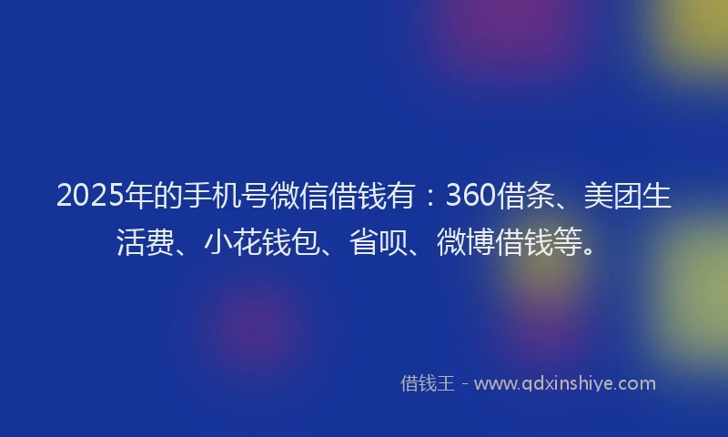 2025年的手机号微信借钱有：360借条、美团生活费、小花钱包、省呗、微博借钱等。
