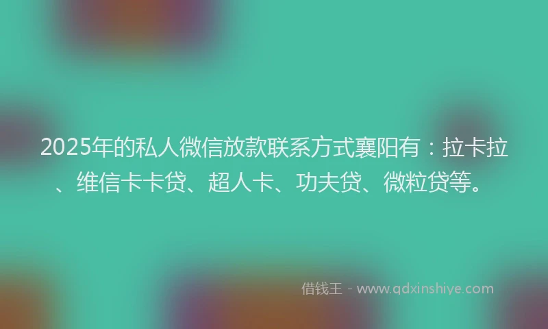 2025年的私人微信放款联系方式襄阳有：拉卡拉、维信卡卡贷、超人卡、功夫贷、微粒贷等。