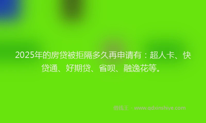 2025年的房贷被拒隔多久再申请有：超人卡、快贷通、好期贷、省呗、融逸花等。