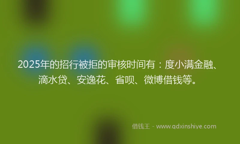 2025年的招行被拒的审核时间有：度小满金融、滴水贷、安逸花、省呗、微博借钱等。