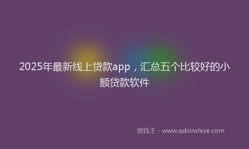 2025年最新线上贷款app，汇总五个比较好的小额贷款软件