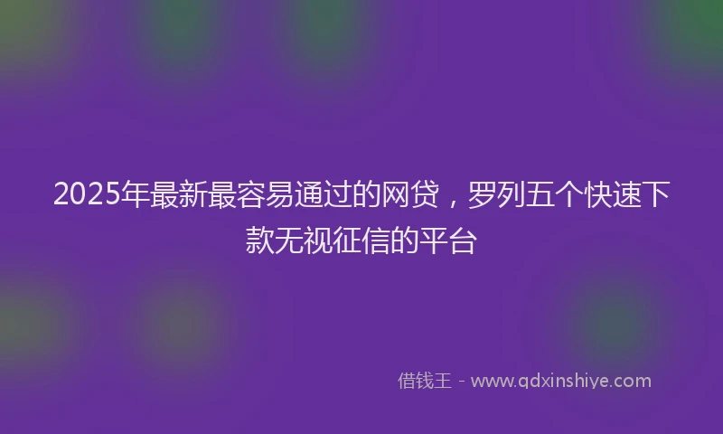 2025年最新最容易通过的网贷，罗列五个快速下款无视征信的平台
