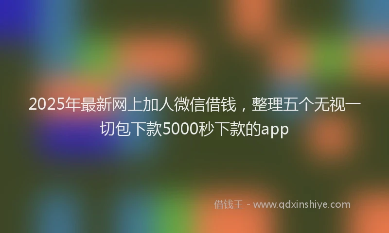 2025年最新网上加人微信借钱,整理五个无视一切包下款5000秒下款的app