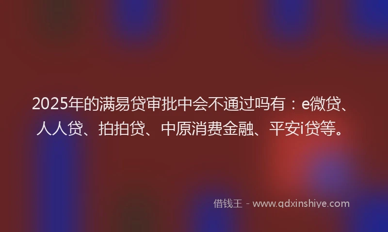 2025年的满易贷审批中会不通过吗有：e微贷、人人贷、拍拍贷、中原消费金融、平安i贷等。