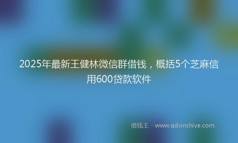 2025年最新王健林微信群借钱，概括5个芝麻信用600贷款软件