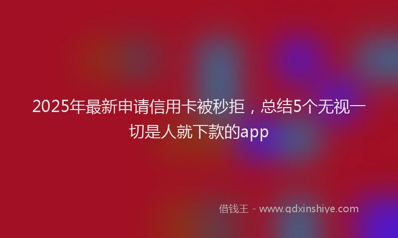 2025年最新申请信用卡被秒拒，总结5个无视一切是人就下款的app