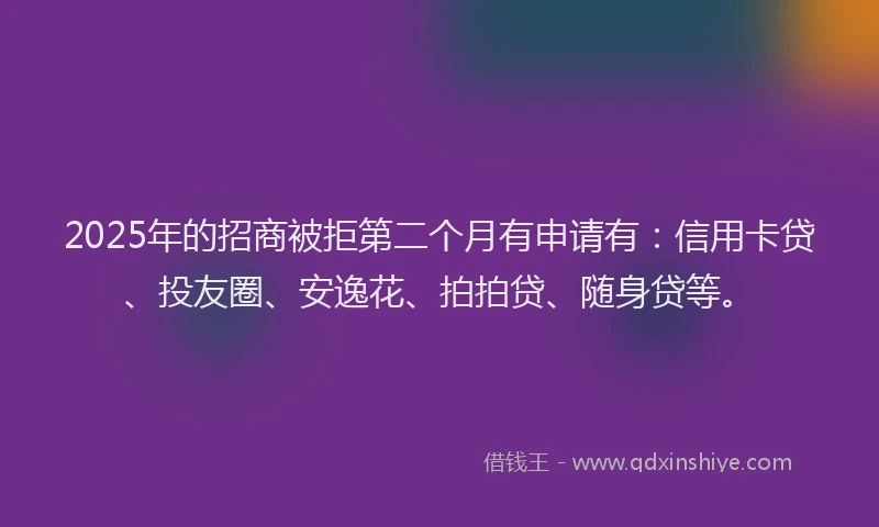 2025年的招商被拒第二个月有申请有：信用卡贷、投友圈、安逸花、拍拍贷、随身贷等。