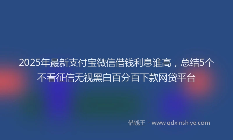 2025年最新支付宝微信借钱利息谁高，总结5个不看征信无视黑白百分百下款网贷平台