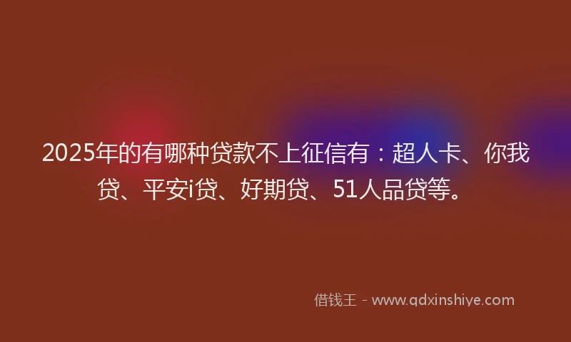 2025年的有哪种贷款不上征信有：超人卡、你我贷、平安i贷、好期贷、51人品贷等。