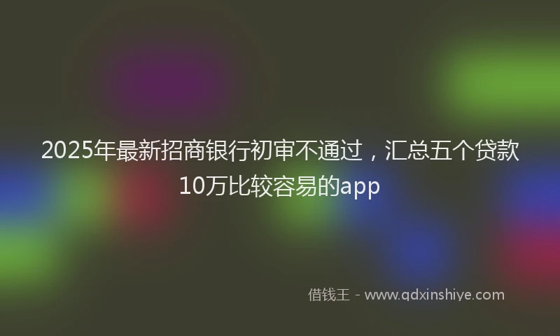 2025年最新招商银行初审不通过，汇总五个贷款10万比较容易的app