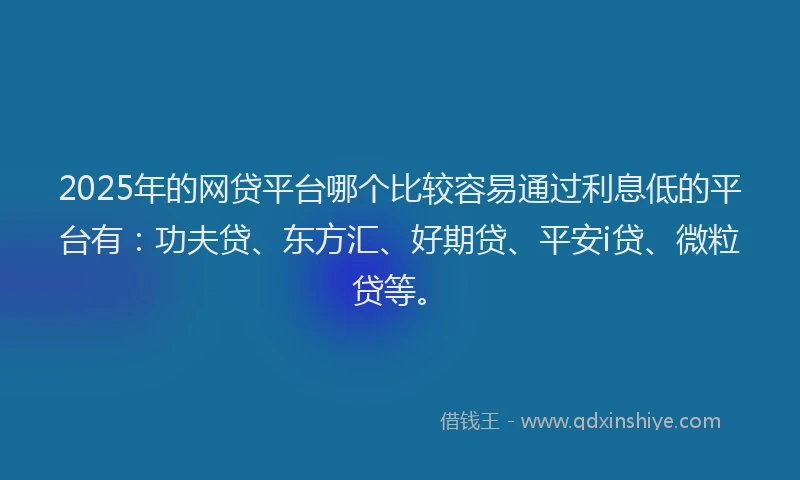 2025年的网贷平台哪个比较容易通过利息低的平台有：功夫贷、东方汇、好期贷、平安i贷、微粒贷等。