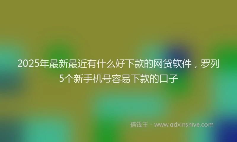 2025年最新最近有什么好下款的网贷软件，罗列5个新手机号容易下款的口子