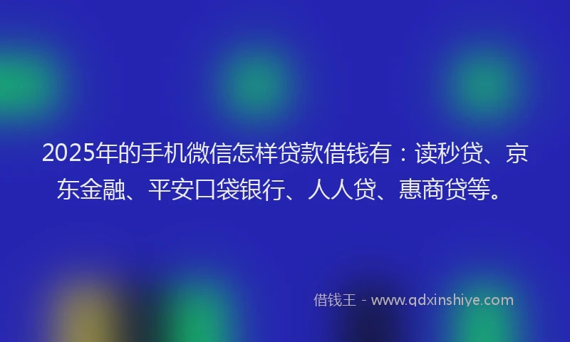 2025年的手机微信怎样贷款借钱有：读秒贷、京东金融、平安口袋银行、人人贷、惠商贷等。