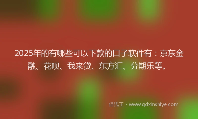 2025年的有哪些可以下款的口子软件有：京东金融、花呗、我来贷、东方汇、分期乐等。