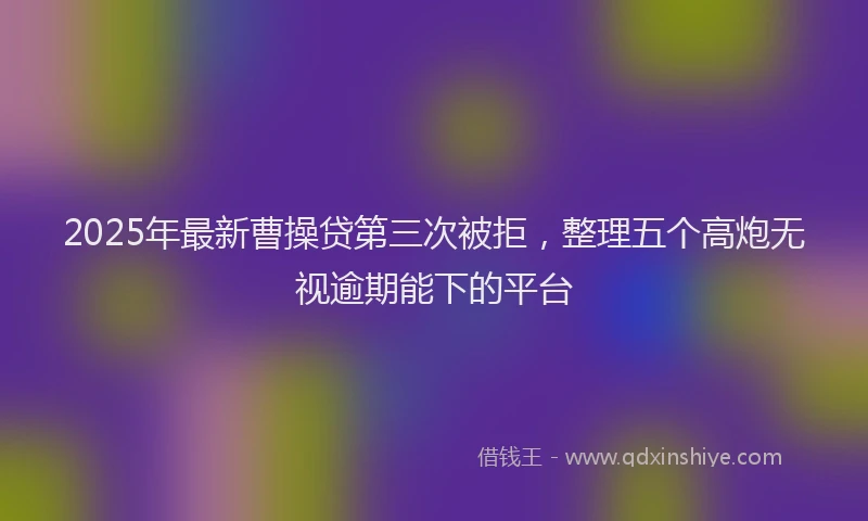 2025年最新曹操贷第三次被拒，整理五个高炮无视逾期能下的平台