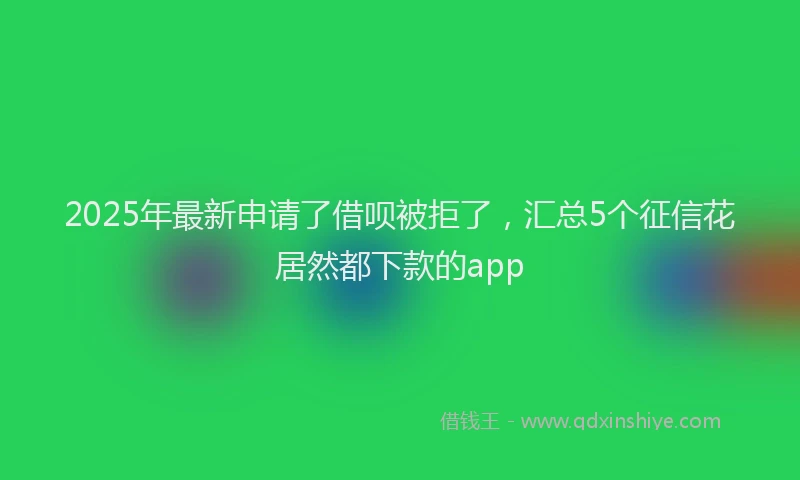 2025年最新申请了借呗被拒了，汇总5个征信花居然都下款的app