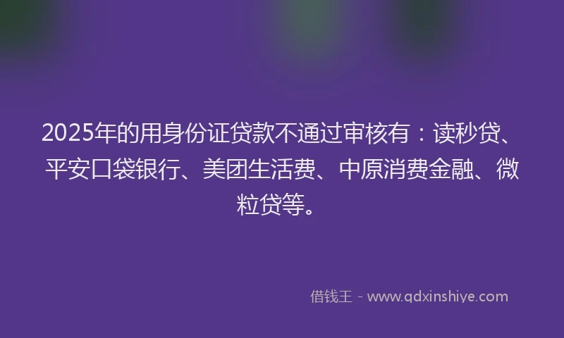 2025年的用身份证贷款不通过审核有：读秒贷、平安口袋银行、美团生活费、中原消费金融、微粒贷等。