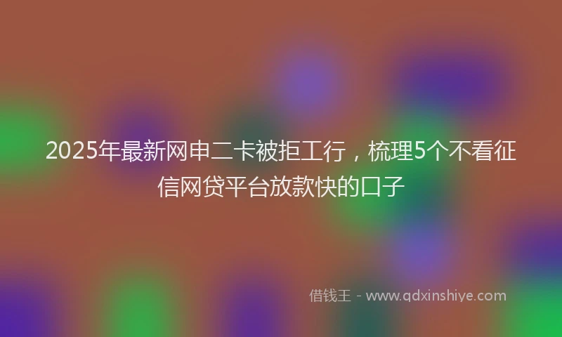 2025年最新网申二卡被拒工行，梳理5个不看征信网贷平台放款快的口子