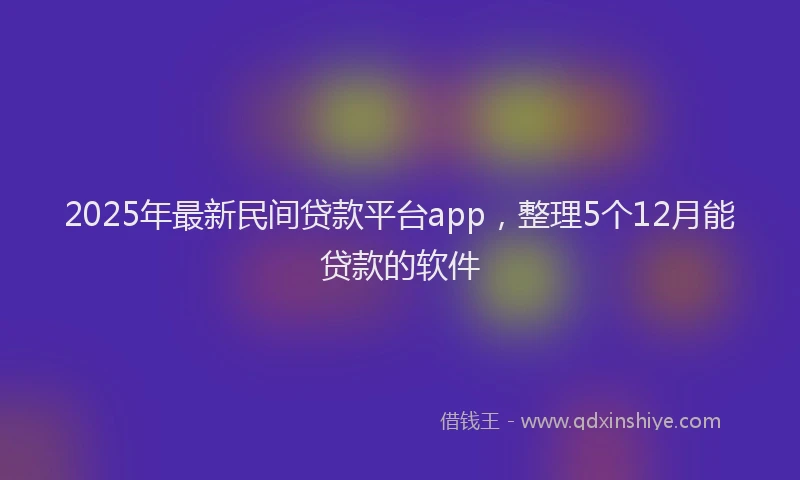 2025年最新民间贷款平台app，整理5个12月能贷款的软件