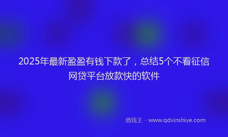 2025年最新盈盈有钱下款了，总结5个不看征信网贷平台放款快的软件