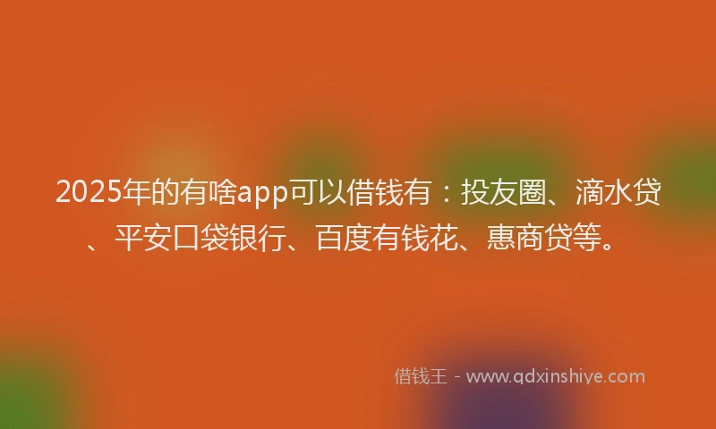 2025年的有啥app可以借钱有：投友圈、滴水贷、平安口袋银行、百度有钱花、惠商贷等。