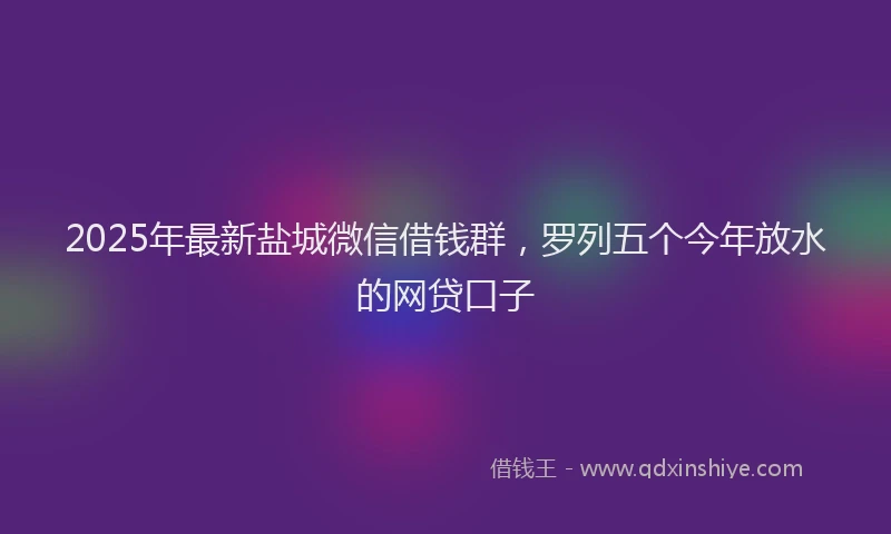 2025年最新盐城微信借钱群，罗列五个今年放水的网贷口子