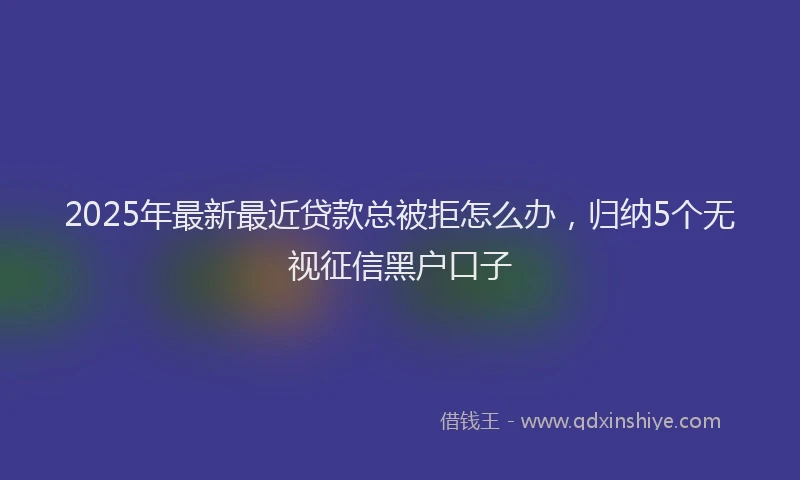 2025年最新最近贷款总被拒怎么办,归纳5个无视征信黑户口子