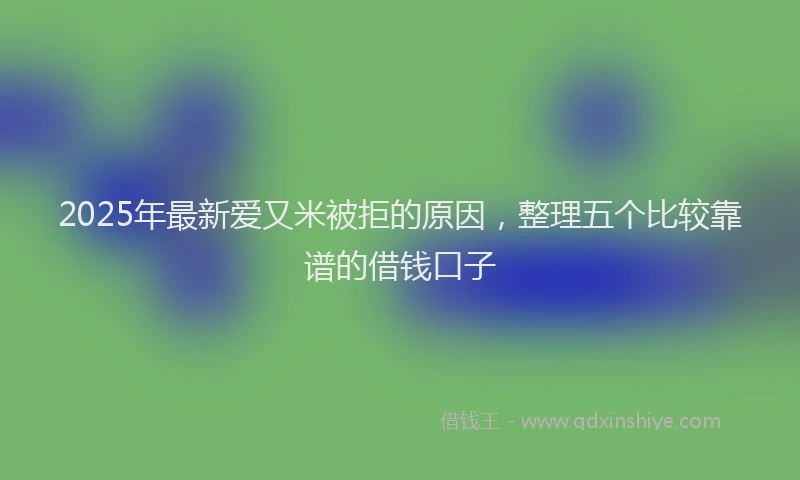2025年最新爱又米被拒的原因，整理五个比较靠谱的借钱口子