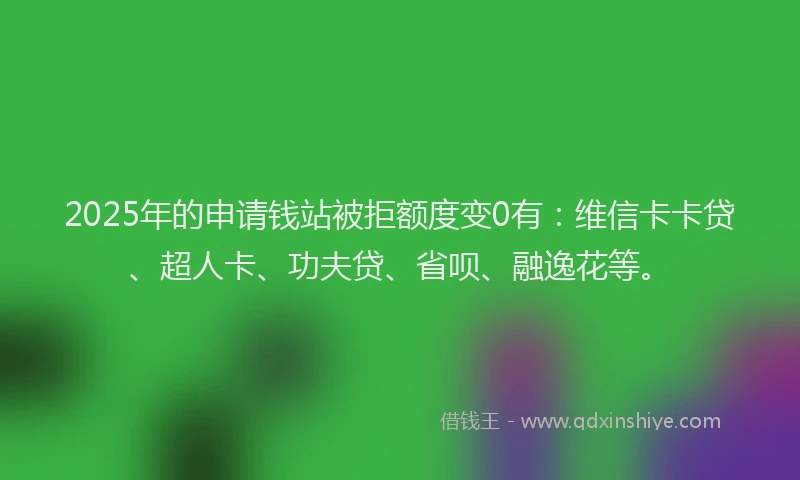 2025年的申请钱站被拒额度变0有：维信卡卡贷、超人卡、功夫贷、省呗、融逸花等。