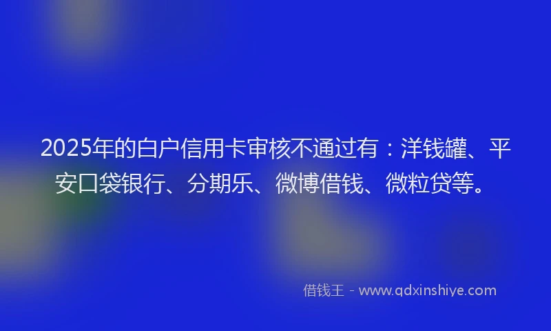 2025年的白户信用卡审核不通过有：洋钱罐、平安口袋银行、分期乐、微博借钱、微粒贷等。