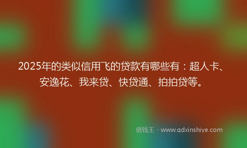 2025年的类似信用飞的贷款有哪些有：超人卡、安逸花、我来贷、快贷通、拍拍贷等。