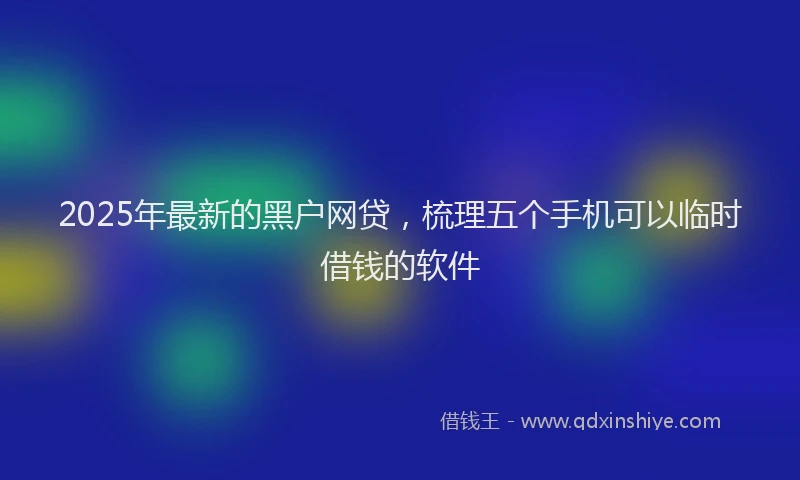 2025年最新的黑户网贷，梳理五个手机可以临时借钱的软件