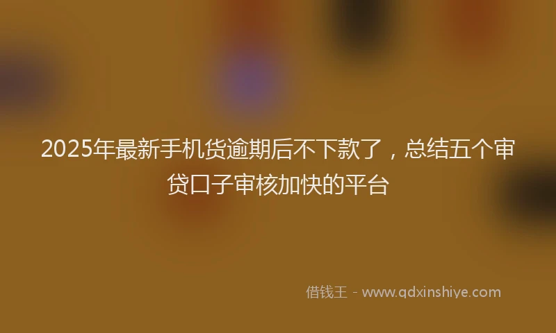 2025年最新手机货逾期后不下款了，总结五个审贷口子审核加快的平台