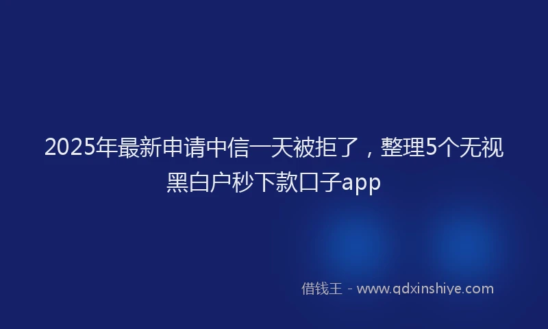 2025年最新申请中信一天被拒了，整理5个无视黑白户秒下款口子app