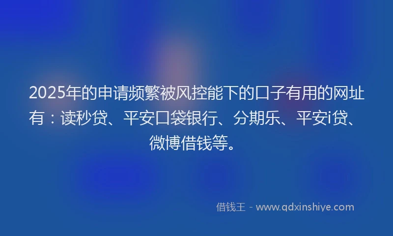 2025年的申请频繁被风控能下的口子有用的网址有：读秒贷、平安口袋银行、分期乐、平安i贷、微博借钱等。