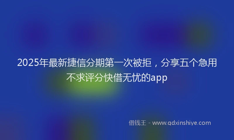 2025年最新捷信分期第一次被拒，分享五个急用不求评分快借无忧的app