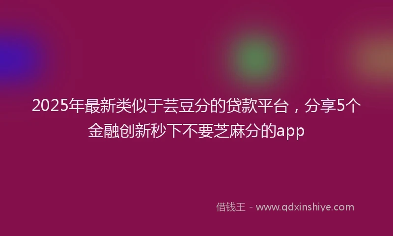 2025年最新类似于芸豆分的贷款平台，分享5个金融创新秒下不要芝麻分的app