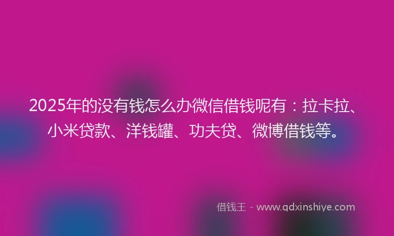 2025年的没有钱怎么办微信借钱呢有：拉卡拉、小米贷款、洋钱罐、功夫贷、微博借钱等。